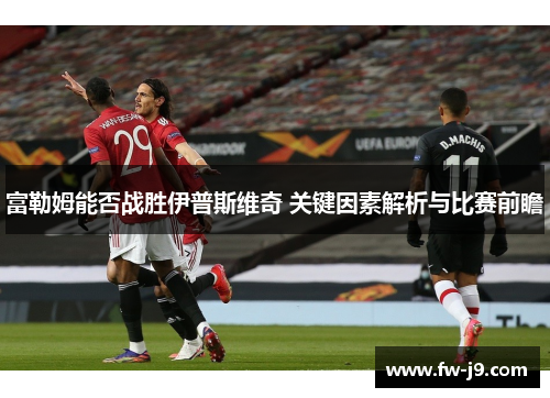 富勒姆能否战胜伊普斯维奇 关键因素解析与比赛前瞻