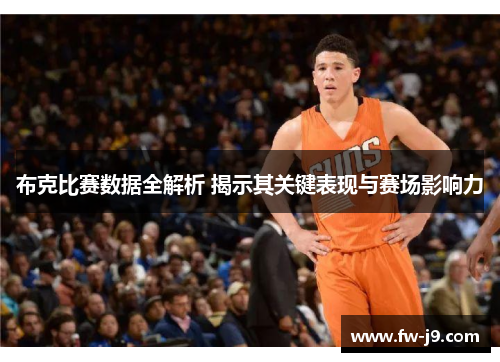 布克比赛数据全解析 揭示其关键表现与赛场影响力 布克比赛数据全解析 揭示其关键表现与赛场影响力