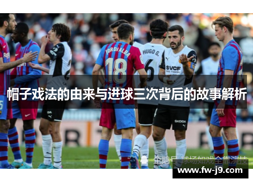 帽子戏法的由来与进球三次背后的故事解析