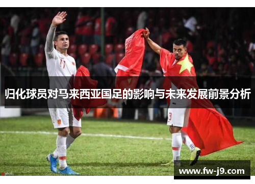 归化球员对马来西亚国足的影响与未来发展前景分析