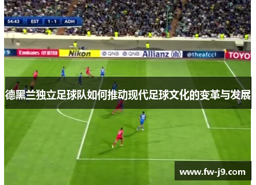 德黑兰独立足球队如何推动现代足球文化的变革与发展