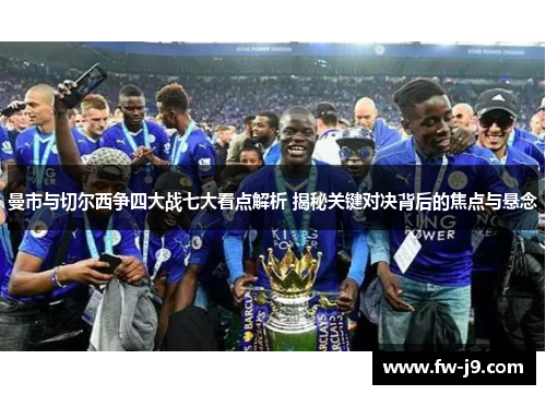 曼市与切尔西争四大战七大看点解析 揭秘关键对决背后的焦点与悬念