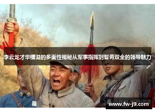 李云龙才华横溢的多面性揭秘从军事指挥到智勇双全的领导魅力