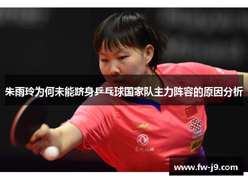 朱雨玲为何未能跻身乒乓球国家队主力阵容的原因分析