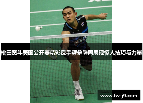 桃田贤斗美国公开赛精彩反手劈杀瞬间展现惊人技巧与力量