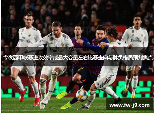 今夜西甲联赛进攻效率成最大变量左右比赛走向与胜负格局预判焦点