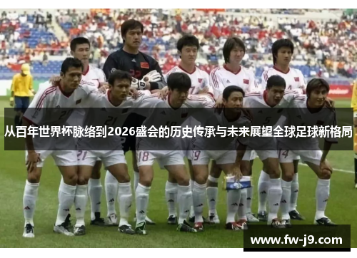 从百年世界杯脉络到2026盛会的历史传承与未来展望全球足球新格局