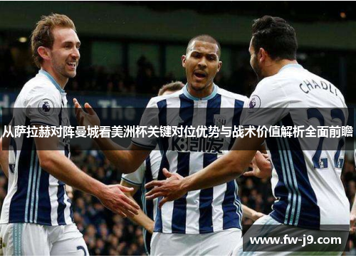 从萨拉赫对阵曼城看美洲杯关键对位优势与战术价值解析全面前瞻