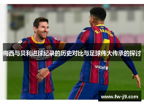 梅西与贝利进球纪录的历史对比与足球伟大传承的探讨