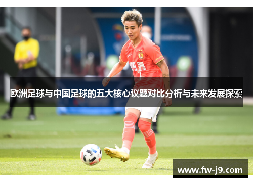 欧洲足球与中国足球的五大核心议题对比分析与未来发展探索