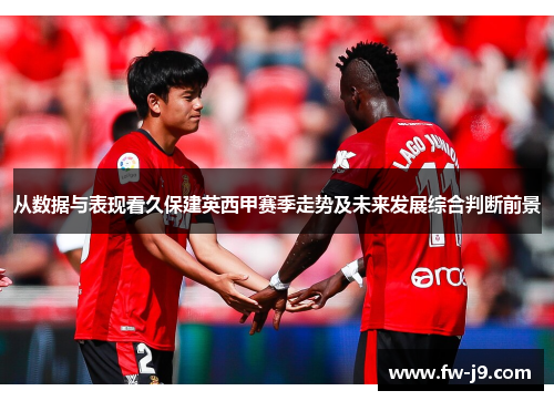 从数据与表现看久保建英西甲赛季走势及未来发展综合判断前景 从数据与表现看久保建英西甲赛季走势及未来发展综合判断前景