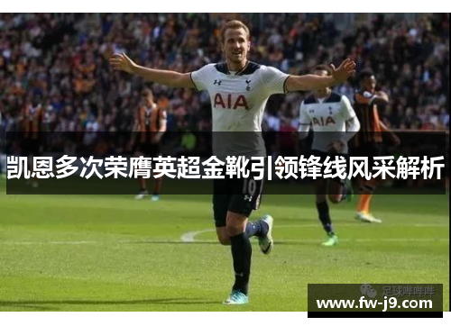 凯恩多次荣膺英超金靴引领锋线风采解析 凯恩多次荣膺英超金靴引领锋线风采解析
