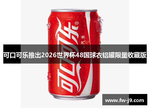 可口可乐推出2026世界杯48国球衣铝罐限量收藏版