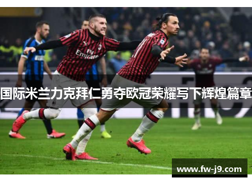 国际米兰力克拜仁勇夺欧冠荣耀写下辉煌篇章 国际米兰力克拜仁勇夺欧冠荣耀写下辉煌篇章