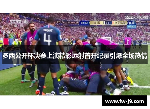 多西公开杯决赛上演精彩远射首开纪录引爆全场热情 多西公开杯决赛上演精彩远射首开纪录引爆全场热情