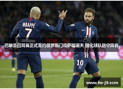 巴黎圣日耳曼正式签约俄罗斯门将萨福诺夫 强化球队防守阵容 巴黎圣日耳曼正式签约俄罗斯门将萨福诺夫 强化球队防守阵容