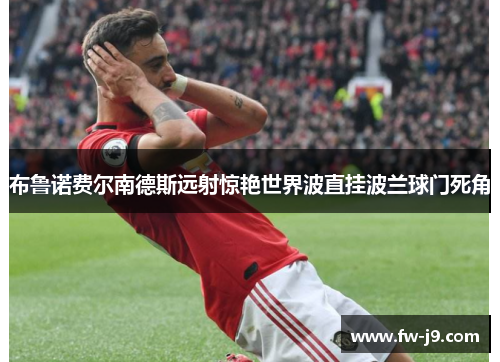 布鲁诺费尔南德斯远射惊艳世界波直挂波兰球门死角 布鲁诺费尔南德斯远射惊艳世界波直挂波兰球门死角