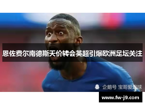 恩佐费尔南德斯天价转会英超引爆欧洲足坛关注 恩佐费尔南德斯天价转会英超引爆欧洲足坛关注