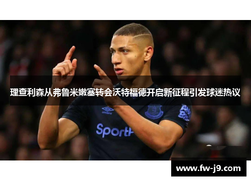 理查利森从弗鲁米嫩塞转会沃特福德开启新征程引发球迷热议