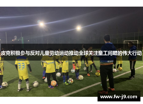 皮克积极参与反对儿童劳动运动推动全球关注童工问题的伟大行动 皮克积极参与反对儿童劳动运动推动全球关注童工问题的伟大行动