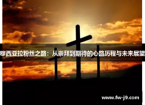 穆西亚拉粉丝之路:从崇拜到期待的心路历程与未来展望 穆西亚拉粉丝之路:从崇拜到期待的心路历程与未来展望