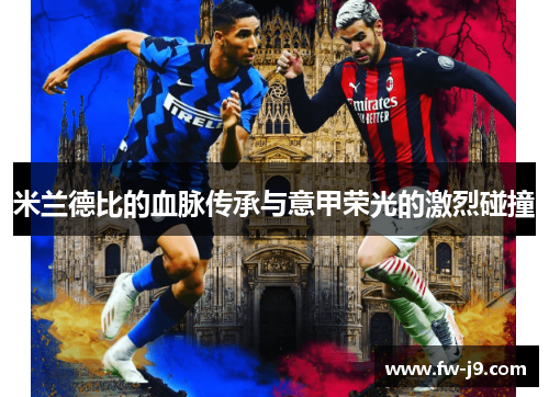 米兰德比的血脉传承与意甲荣光的激烈碰撞 米兰德比的血脉传承与意甲荣光的激烈碰撞