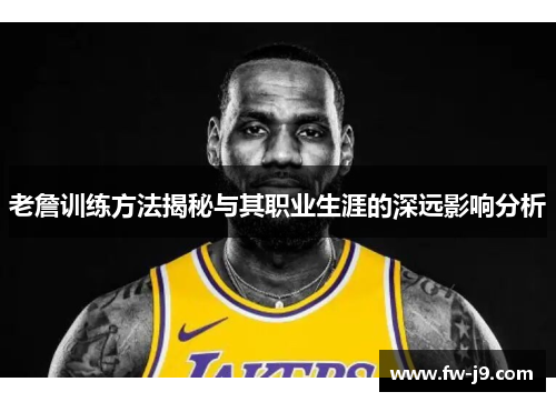老詹训练方法揭秘与其职业生涯的深远影响分析