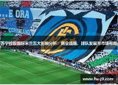 苏宁控股国际米兰五大影响分析：商业战略、球队发展与市场布局