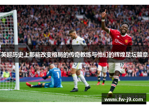 英超历史上那些改变格局的传奇教练与他们的辉煌足坛篇章