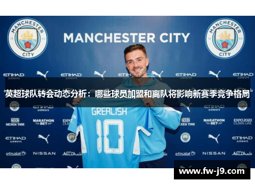 英超球队转会动态分析：哪些球员加盟和离队将影响新赛季竞争格局