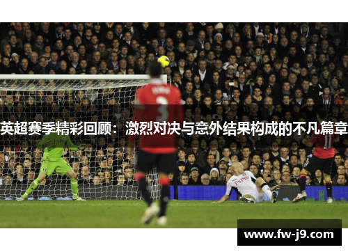 英超赛季精彩回顾：激烈对决与意外结果构成的不凡篇章