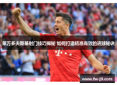 莱万多夫斯基射门技巧揭秘 如何打造精准高效的进球秘诀