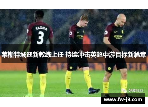 莱斯特城迎新教练上任 持续冲击英超中游目标新篇章