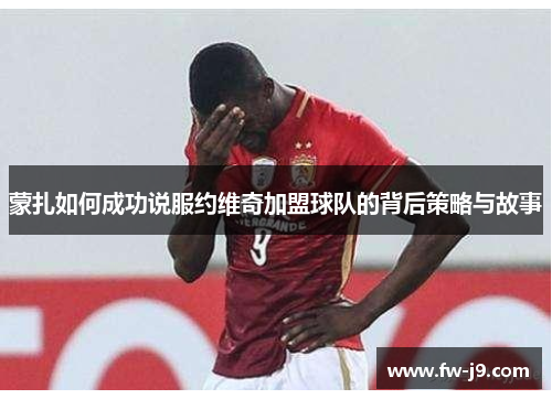 蒙扎如何成功说服约维奇加盟球队的背后策略与故事