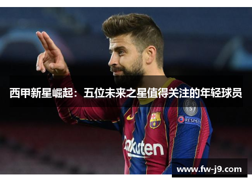 西甲新星崛起：五位未来之星值得关注的年轻球员