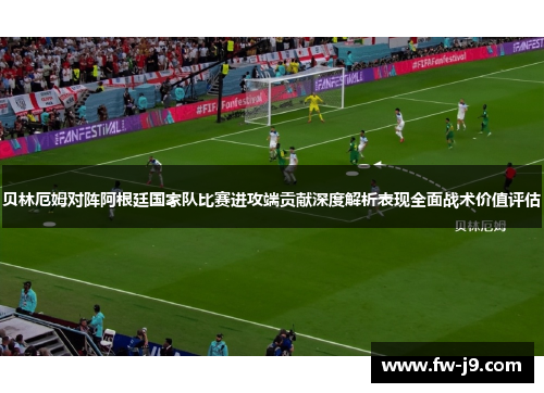 贝林厄姆对阵阿根廷国家队比赛进攻端贡献深度解析表现全面战术价值评估