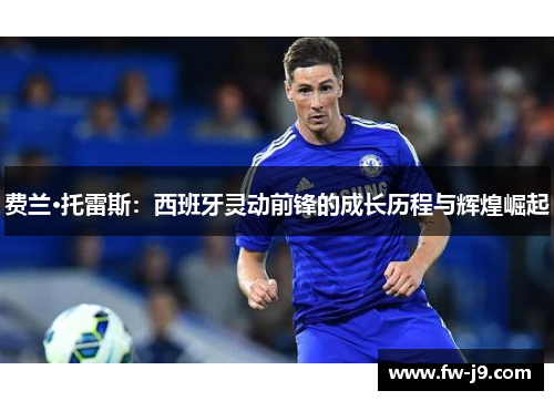 费兰·托雷斯：西班牙灵动前锋的成长历程与辉煌崛起