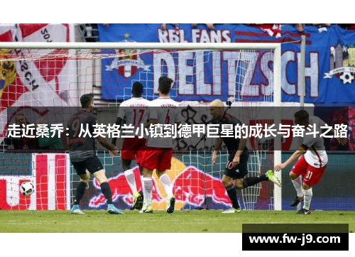 走近桑乔：从英格兰小镇到德甲巨星的成长与奋斗之路