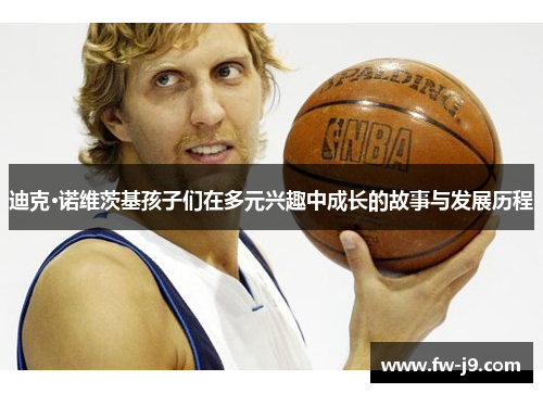 迪克·诺维茨基孩子们在多元兴趣中成长的故事与发展历程