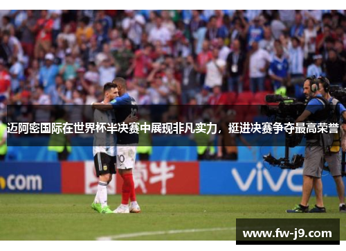 迈阿密国际在世界杯半决赛中展现非凡实力，挺进决赛争夺最高荣誉