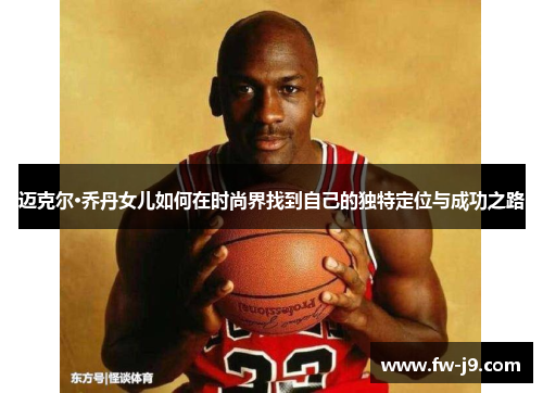 迈克尔·乔丹女儿如何在时尚界找到自己的独特定位与成功之路