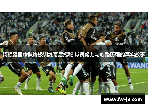 阿根廷国家队终极训练幕后揭秘 球员努力与心路历程的真实故事
