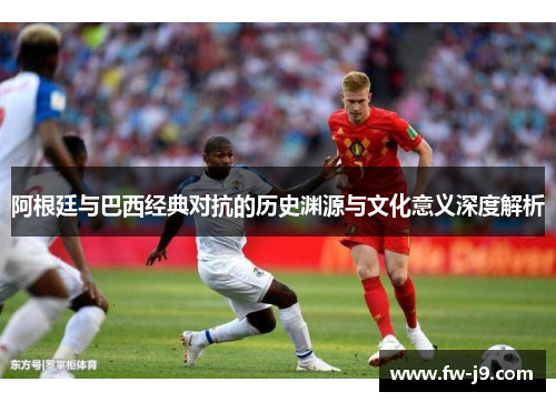 阿根廷与巴西经典对抗的历史渊源与文化意义深度解析 阿根廷与巴西经典对抗的历史渊源与文化意义深度解析