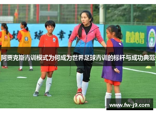 阿贾克斯青训模式为何成为世界足球青训的标杆与成功典范 阿贾克斯青训模式为何成为世界足球青训的标杆与成功典范