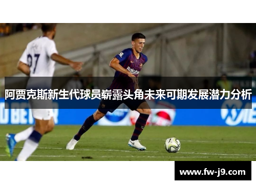 阿贾克斯新生代球员崭露头角未来可期发展潜力分析 阿贾克斯新生代球员崭露头角未来可期发展潜力分析