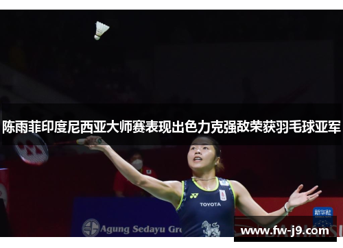 陈雨菲印度尼西亚大师赛表现出色力克强敌荣获羽毛球亚军 陈雨菲印度尼西亚大师赛表现出色力克强敌荣获羽毛球亚军