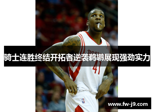 骑士连胜终结开拓者逆袭鹈鹕展现强劲实力 骑士连胜终结开拓者逆袭鹈鹕展现强劲实力