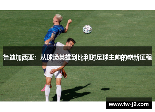 鲁迪加西亚：从球场英雄到比利时足球主帅的崭新征程