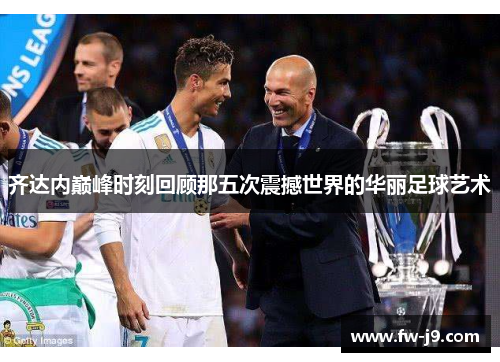 齐达内巅峰时刻回顾那五次震撼世界的华丽足球艺术 齐达内巅峰时刻回顾那五次震撼世界的华丽足球艺术
