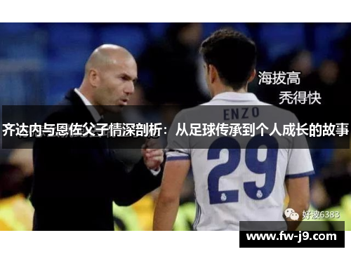 齐达内与恩佐父子情深剖析：从足球传承到个人成长的故事